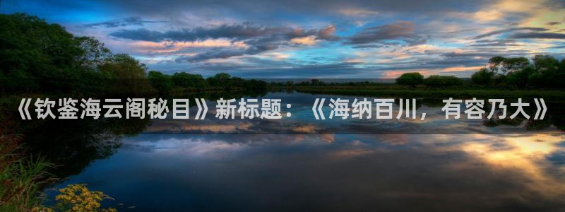 69视频网站免费：《钦鉴海云阁秘目》新标题：《海纳百川，有容乃大》