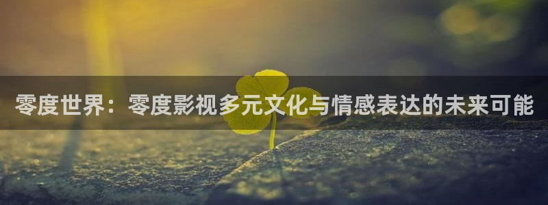 真人69视频：零度世界：零度影视多元文化与情感表达的未来可能