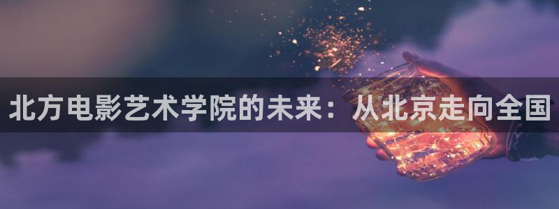 69视频污污：北方电影艺术学院的未来：从北京走向全国